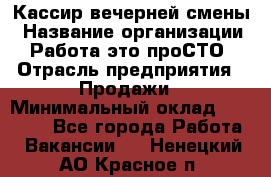 Кассир вечерней смены › Название организации ­ Работа-это проСТО › Отрасль предприятия ­ Продажи › Минимальный оклад ­ 18 000 - Все города Работа » Вакансии   . Ненецкий АО,Красное п.